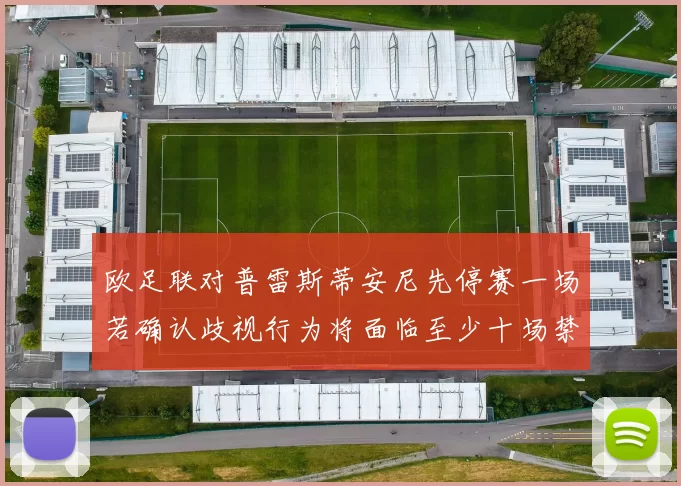 欧足联对普雷斯蒂安尼先停赛一场若确认歧视行为将面临至少十场禁赛处罚