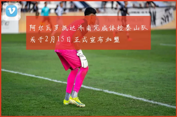 阿尔瓦罗抵达济南完成体检泰山队或于2月15日正式宣布加盟