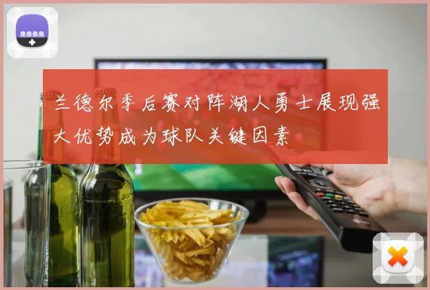 兰德尔季后赛对阵湖人勇士展现强大优势成为球队关键因素