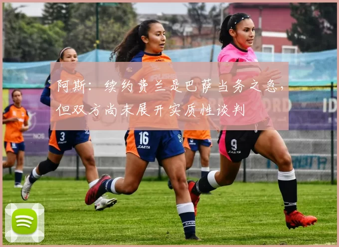 阿斯：续约费兰是巴萨当务之急，但双方尚未展开实质性谈判