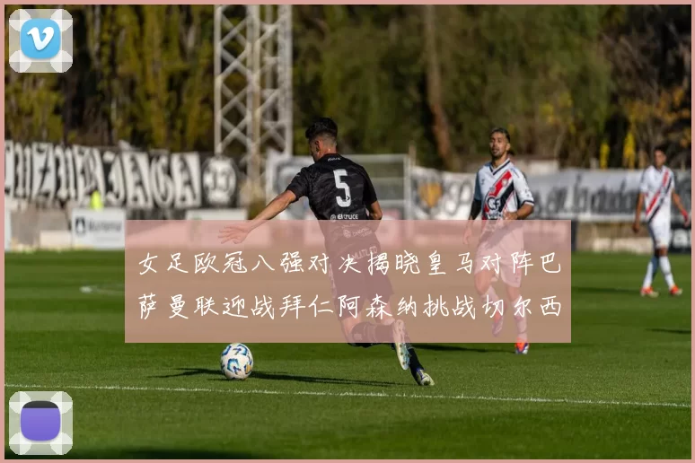 女足欧冠八强对决揭晓皇马对阵巴萨曼联迎战拜仁阿森纳挑战切尔西