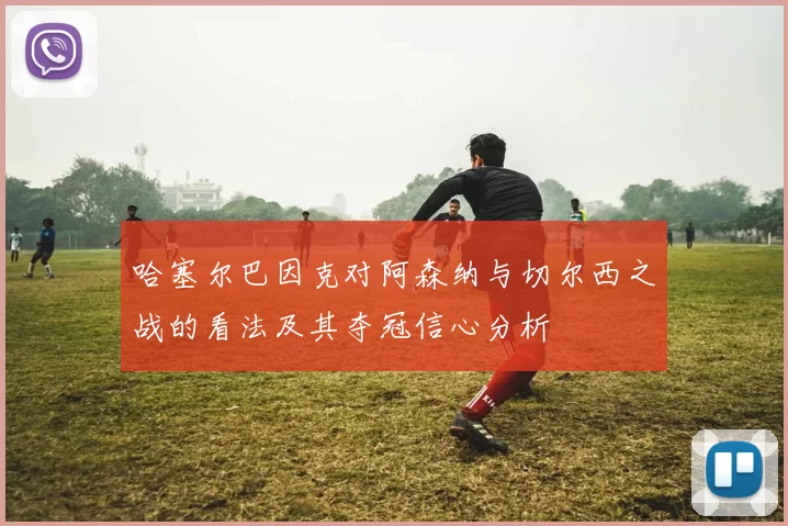 哈塞尔巴因克对阿森纳与切尔西之战的看法及其夺冠信心分析