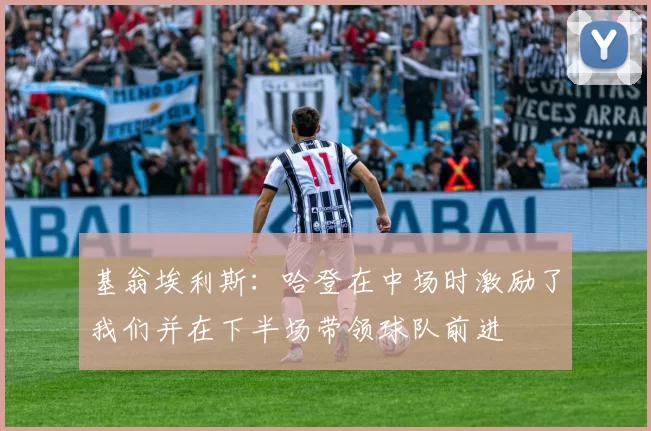 基翁埃利斯：哈登在中场时激励了我们并在下半场带领球队前进