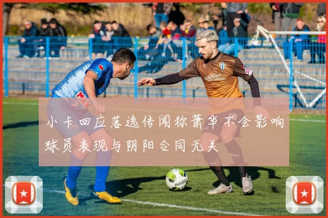 小卡回应落选传闻称萧华不会影响球员表现与阴阳合同无关