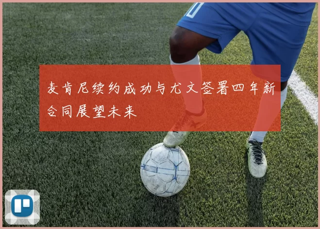 麦肯尼续约成功与尤文签署四年新合同展望未来